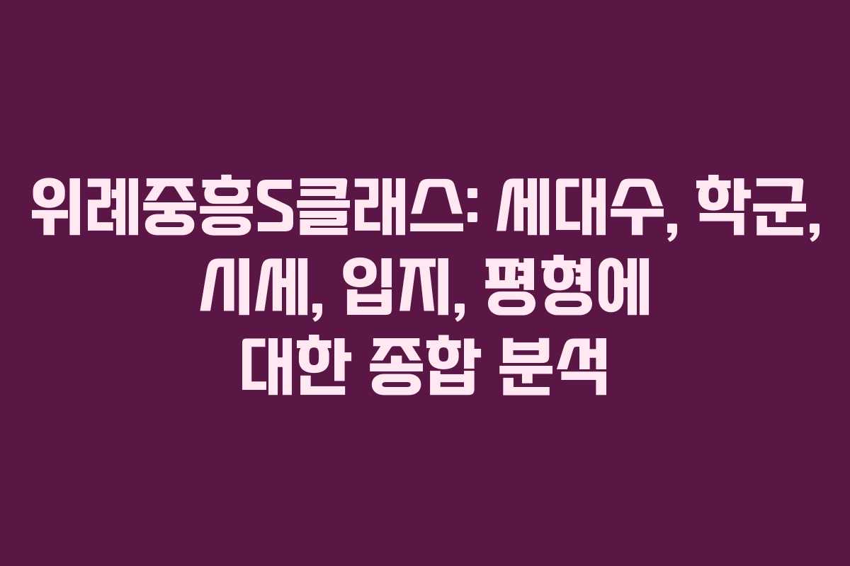 위례중흥S클래스: 세대수, 학군, 시세, 입지, 평형에 대한 종합 분석