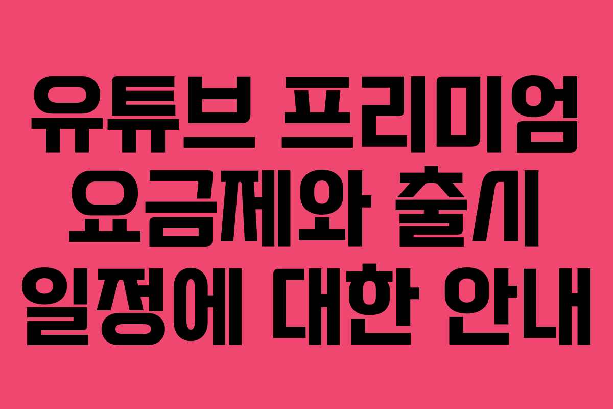 유튜브 프리미엄 요금제와 출시 일정에 대한 안내