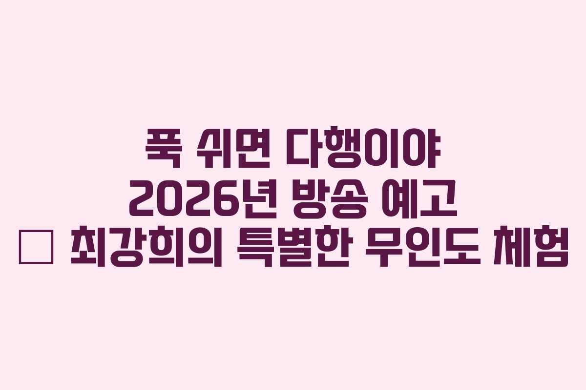 푹 쉬면 다행이야 2026년 방송 예고 – 최강희의 특별한 무인도 체험