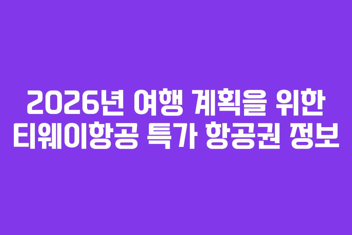 2026년 여행 계획을 위한 티웨이항공 특가 항공권 정보