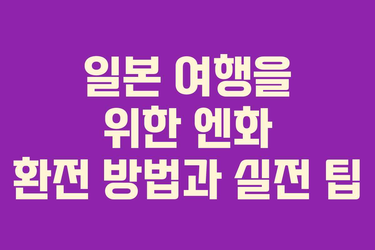 일본 여행을 위한 엔화 환전 방법과 실전 팁