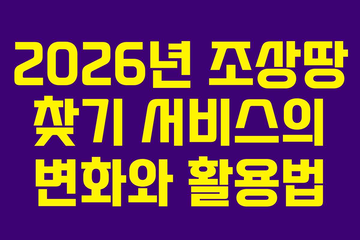 2026년 조상땅 찾기 서비스의 변화와 활용법
