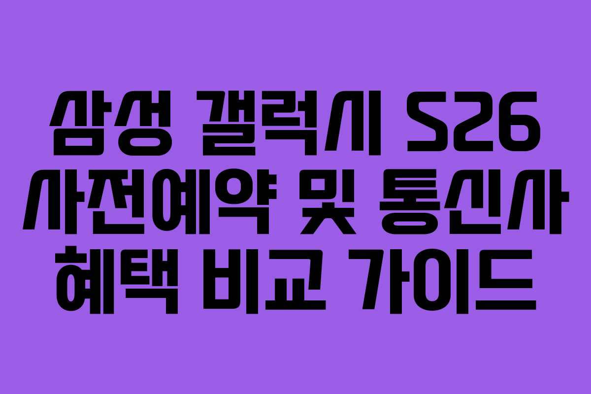 삼성 갤럭시 S26 사전예약 및 통신사 혜택 비교 가이드