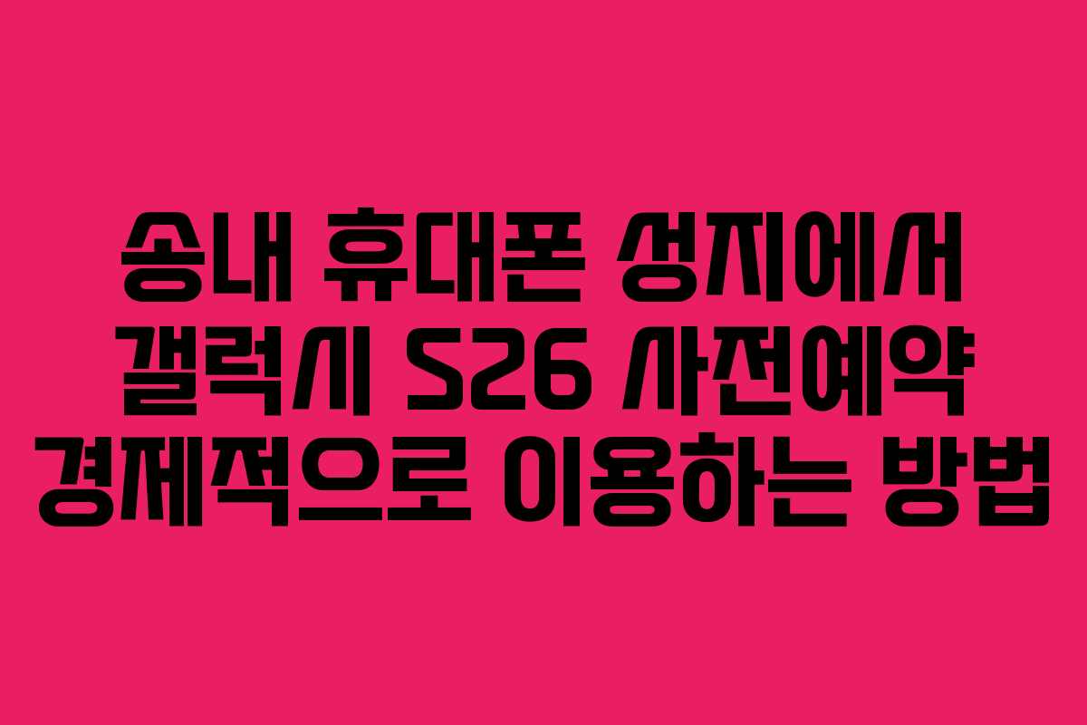 송내 휴대폰 성지에서 갤럭시 S26 사전예약 경제적으로 이용하는 방법