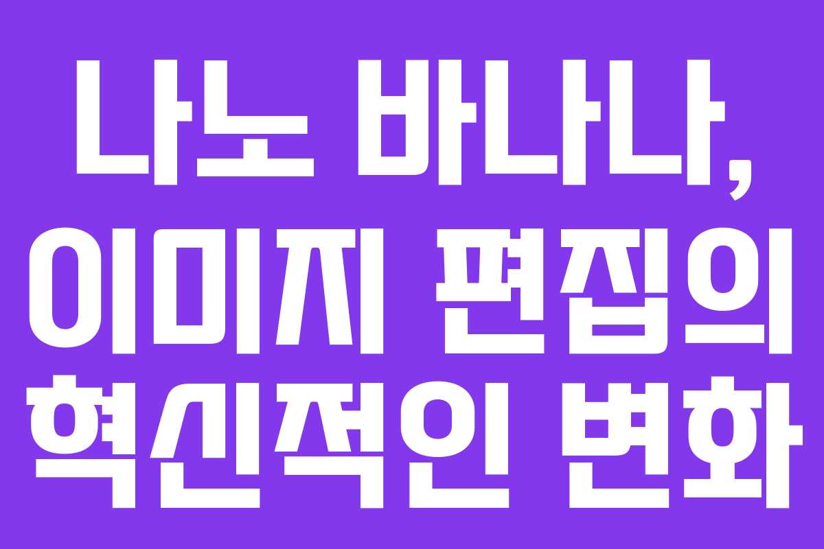 나노 바나나, 이미지 편집의 혁신적인 변화