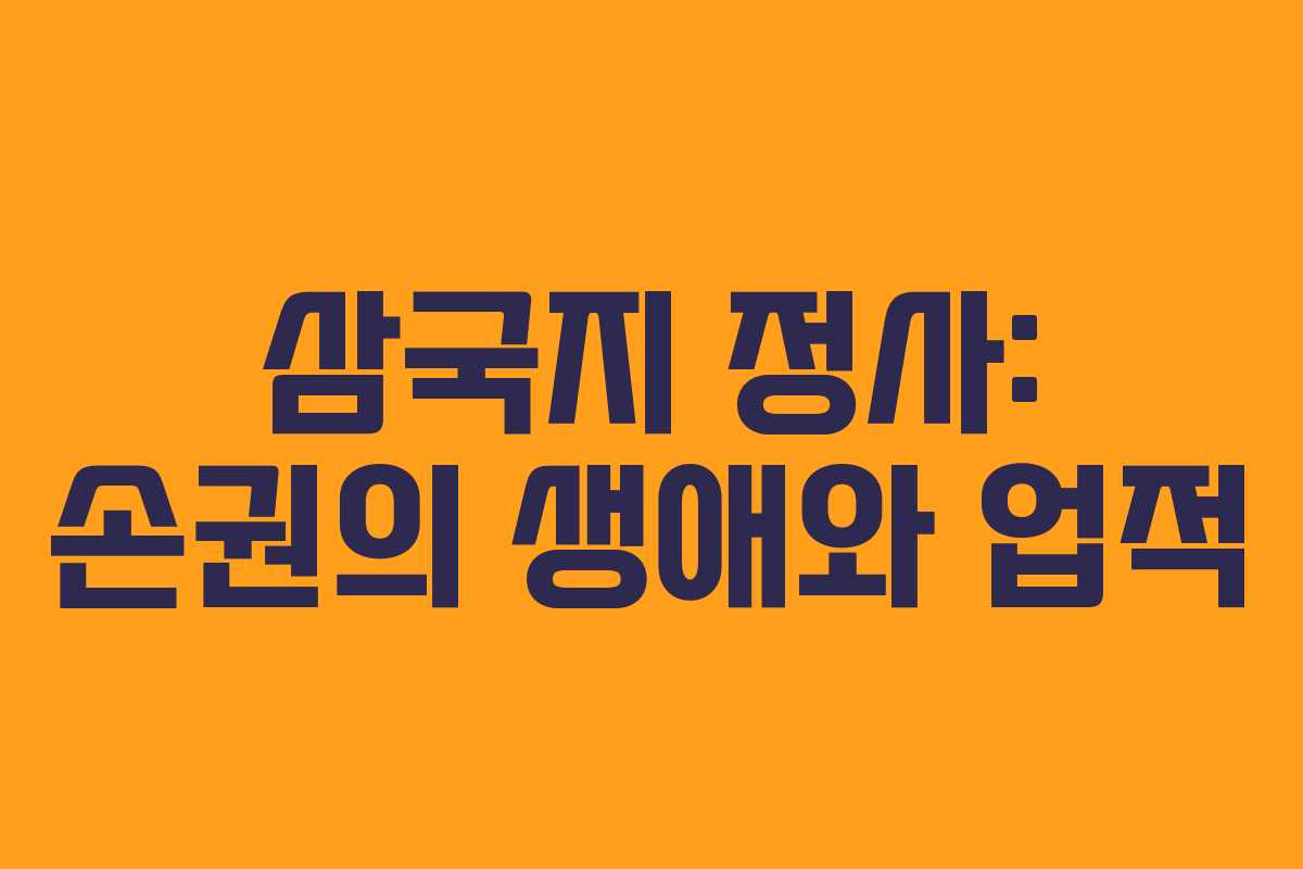 삼국지 정사: 손권의 생애와 업적