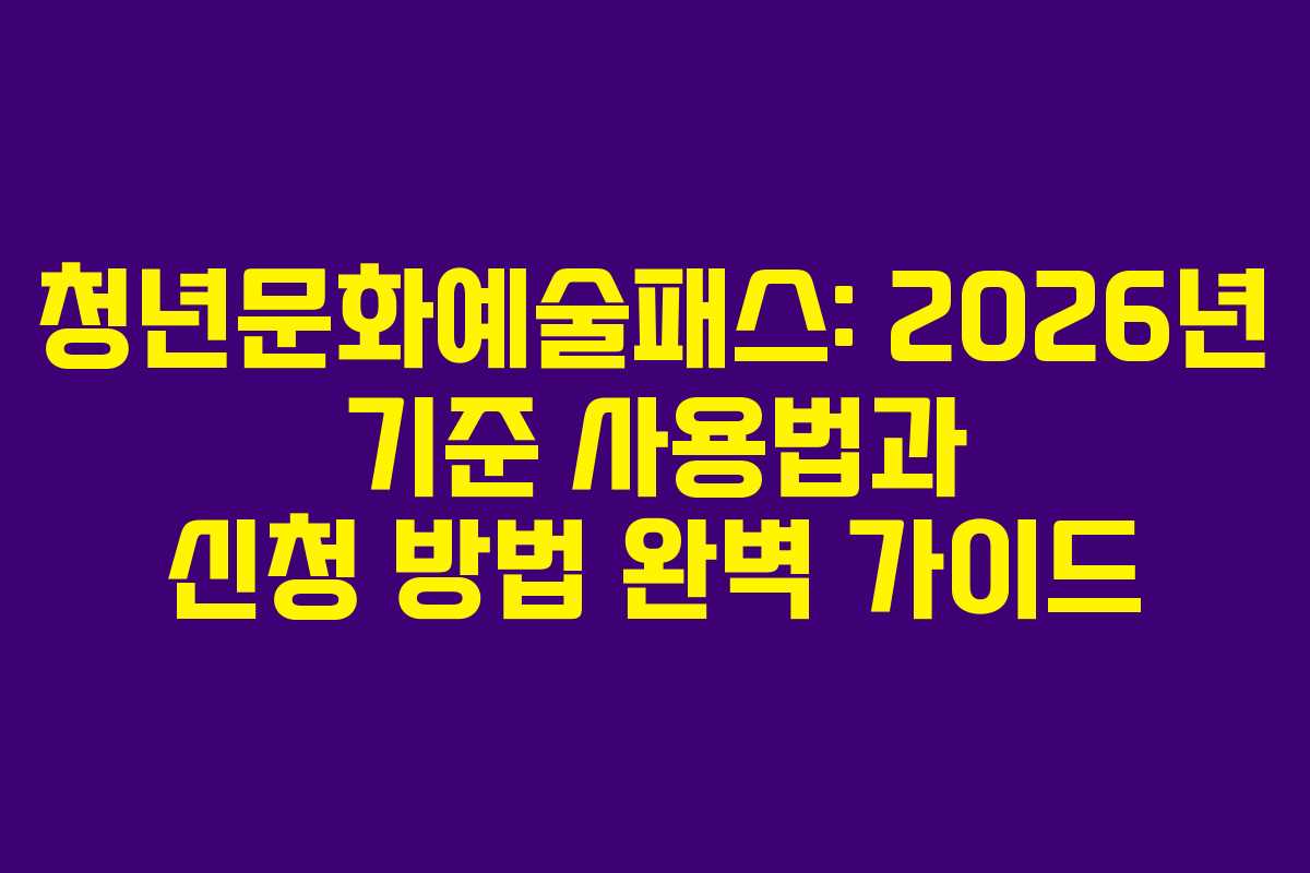 청년문화예술패스: 2026년 기준 사용법과 신청 방법 완벽 가이드