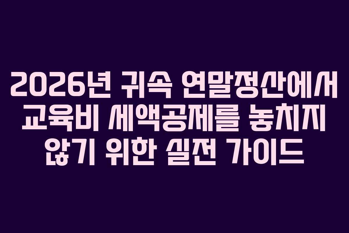 2026년 귀속 연말정산에서 교육비 세액공제를 놓치지 않기 위한 실전 가이드