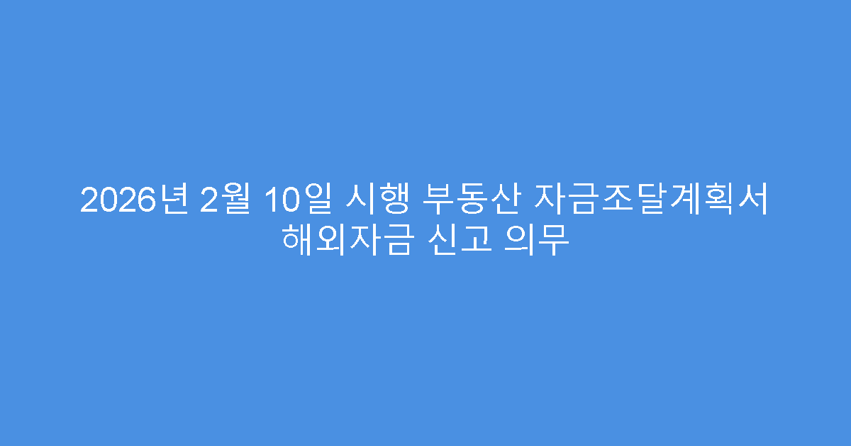 2026년 2월 10일 시행 부동산 자금조달계획서 해외자금 신고 의무