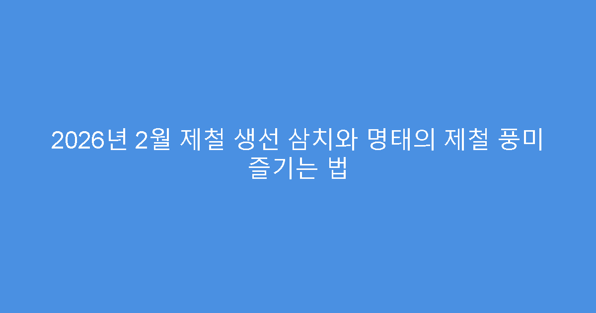 2026년 2월 제철 생선 삼치와 명태의 제철 풍미 즐기는 법