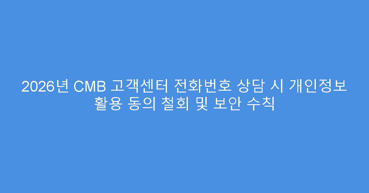 2026년 CMB 고객센터 전화번호 상담 시 개인정보 활용 동의 철회 및 보안 수칙
