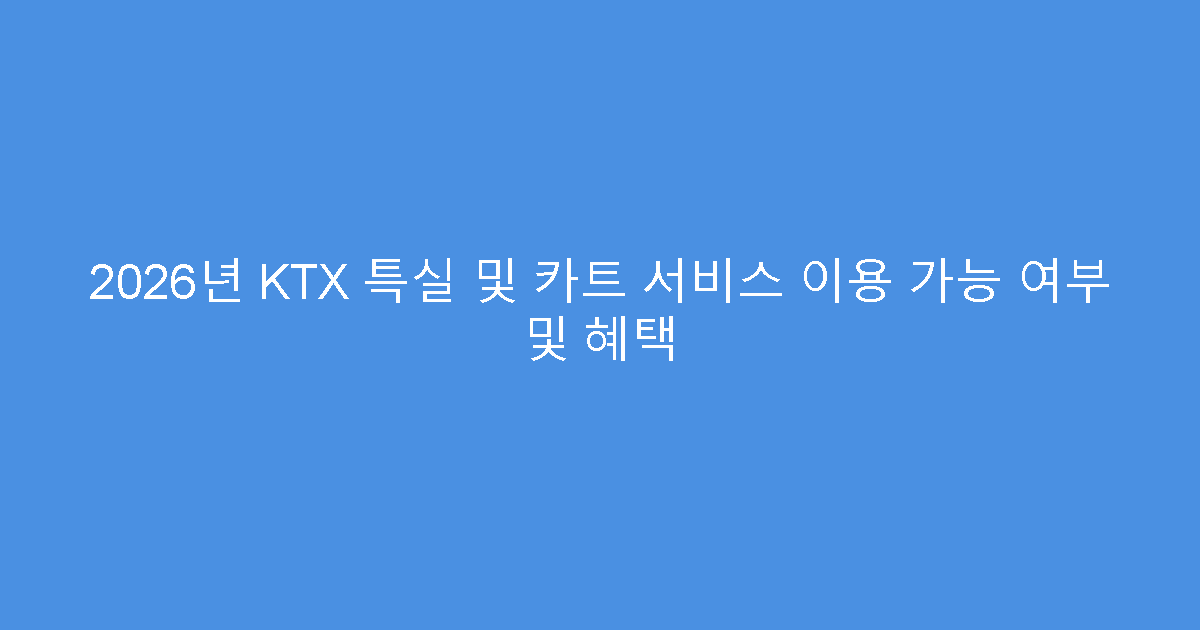 2026년 KTX 특실 및 카트 서비스 이용 가능 여부 및 혜택