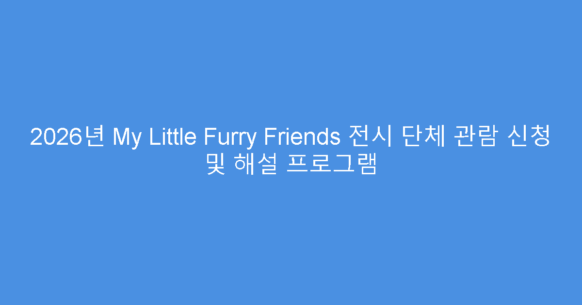 2026년 My Little Furry Friends 전시 단체 관람 신청 및 해설 프로그램