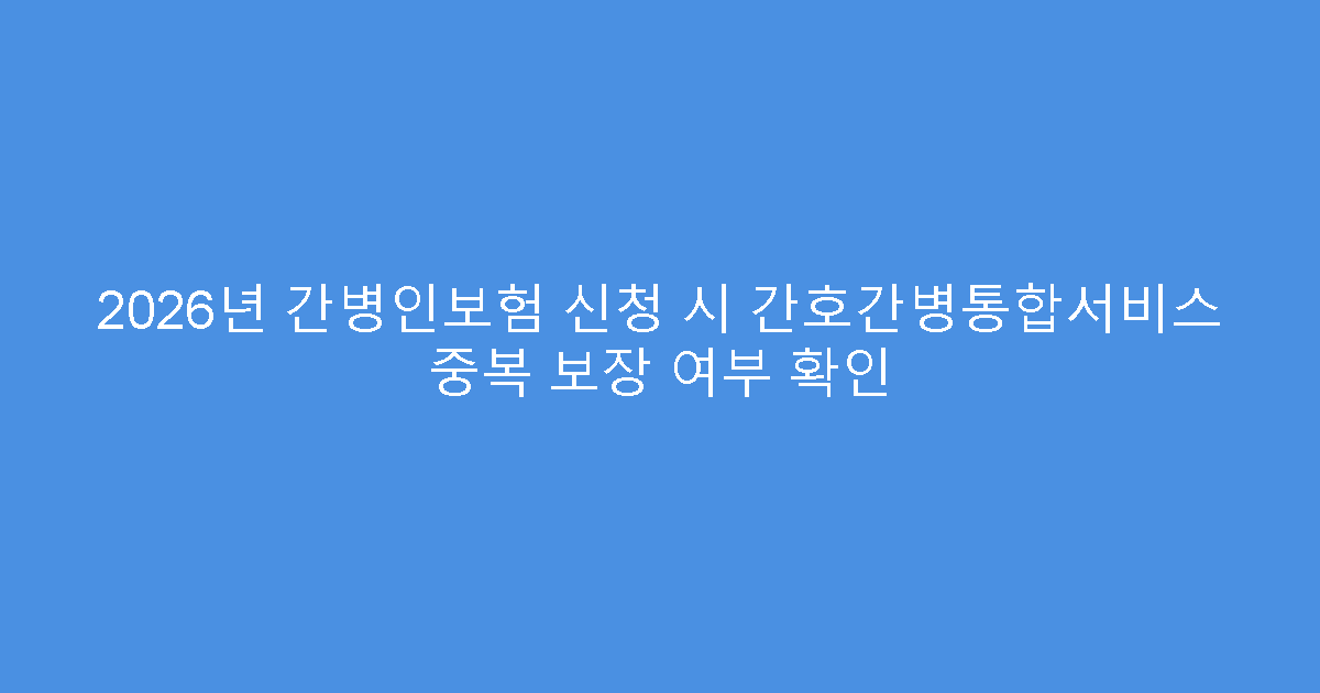 2026년 간병인보험 신청 시 간호간병통합서비스 중복 보장 여부 확인