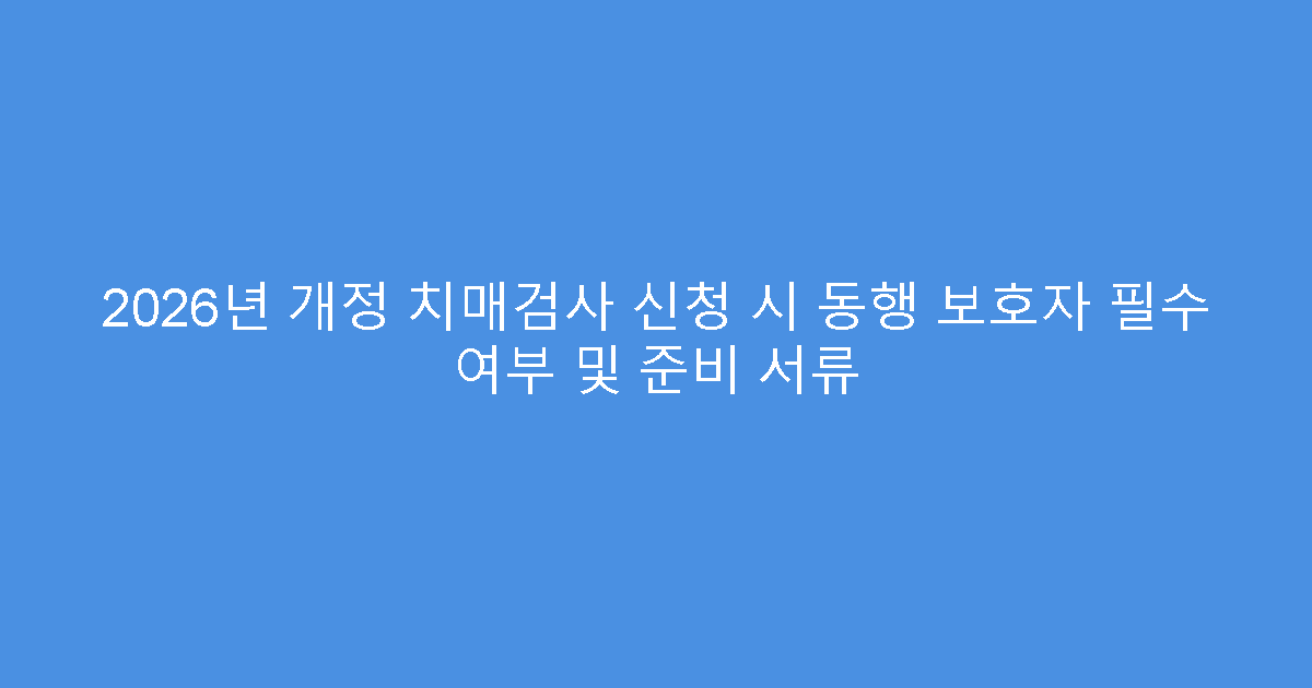 2026년 개정 치매검사 신청 시 동행 보호자 필수 여부 및 준비 서류
