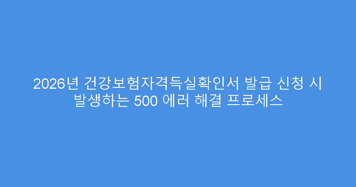 2026년 건강보험자격득실확인서 발급 신청 시 발생하는 500 에러 해결 프로세스