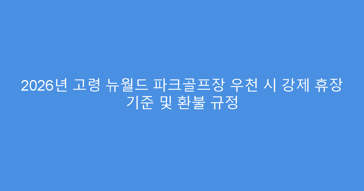 2026년 고령 뉴월드 파크골프장 우천 시 강제 휴장 기준 및 환불 규정