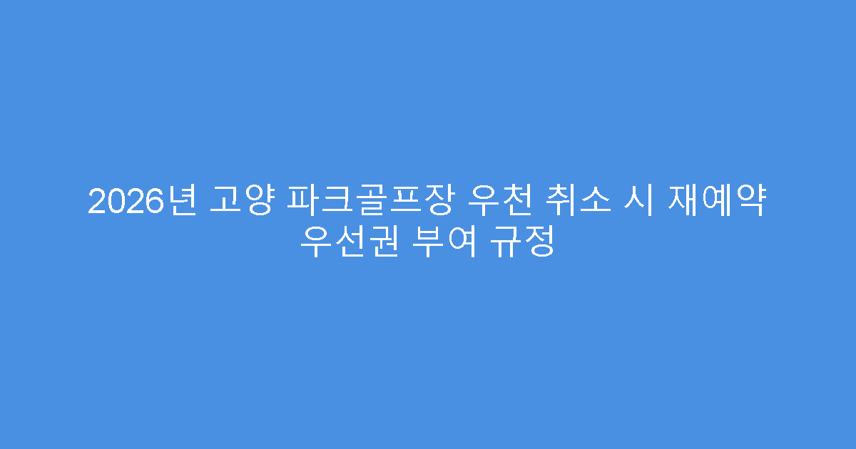 2026년 고양 파크골프장 우천 취소 시 재예약 우선권 부여 규정