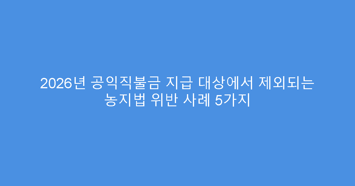 2026년 공익직불금 지급 대상에서 제외되는 농지법 위반 사례 5가지