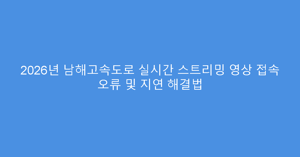 2026년 남해고속도로 실시간 스트리밍 영상 접속 오류 및 지연 해결법