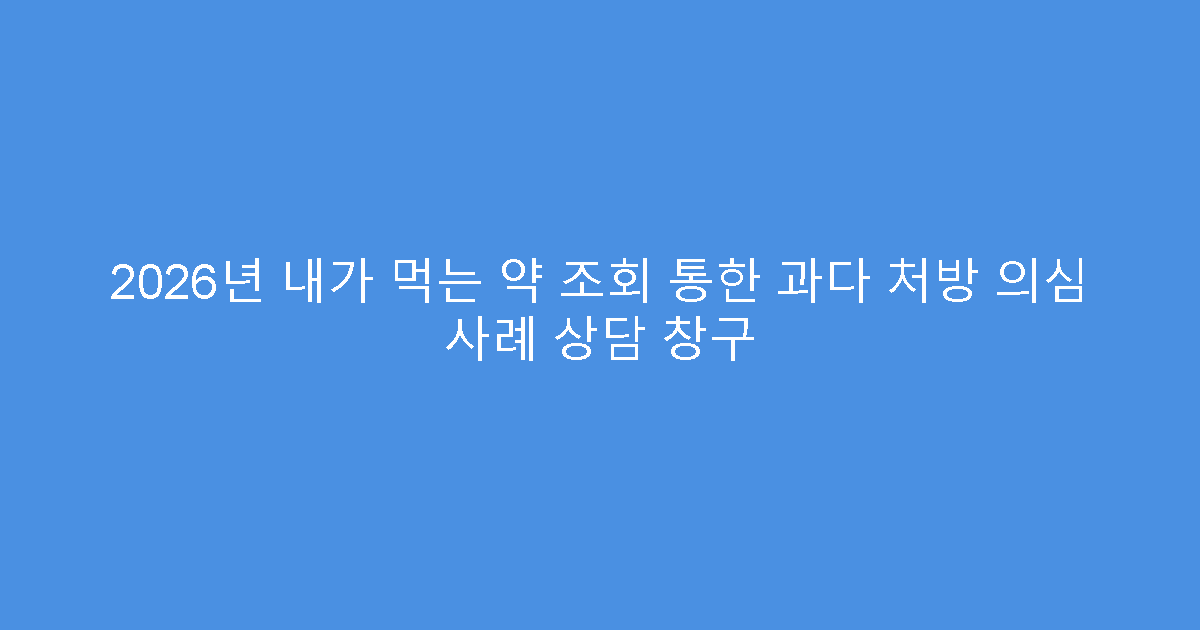 2026년 내가 먹는 약 조회 통한 과다 처방 의심 사례 상담 창구