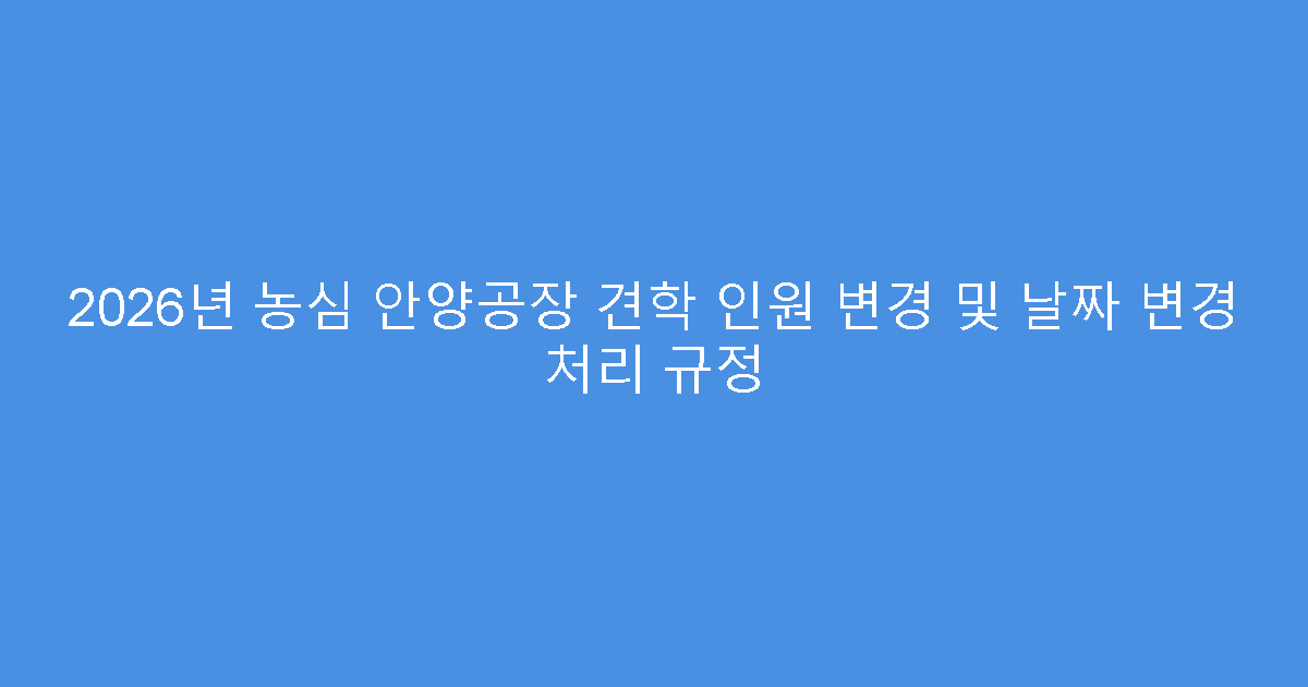 2026년 농심 안양공장 견학 인원 변경 및 날짜 변경 처리 규정