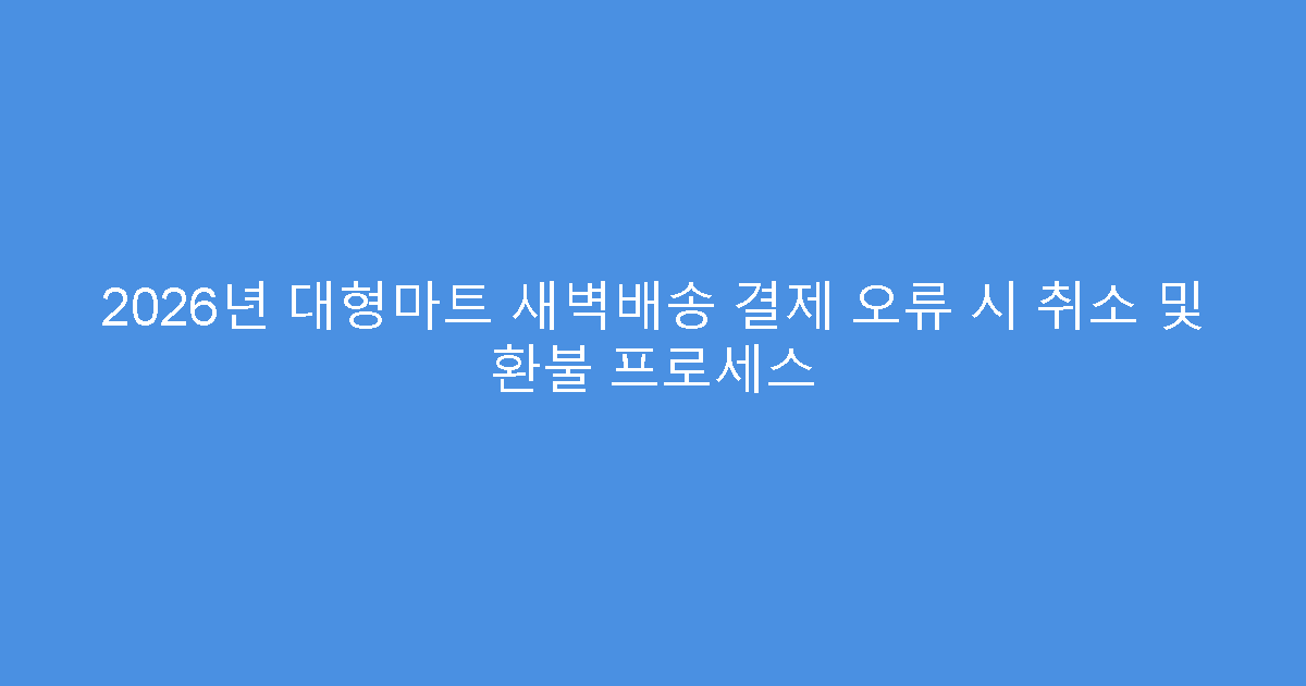 2026년 대형마트 새벽배송 결제 오류 시 취소 및 환불 프로세스