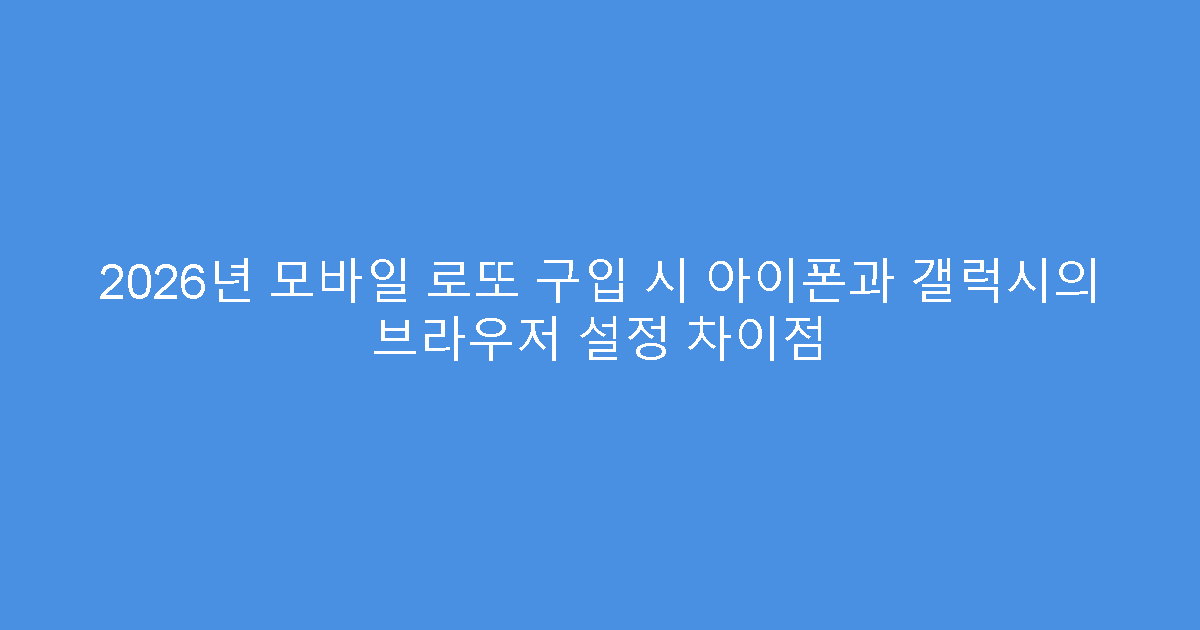 2026년 모바일 로또 구입 시 아이폰과 갤럭시의 브라우저 설정 차이점