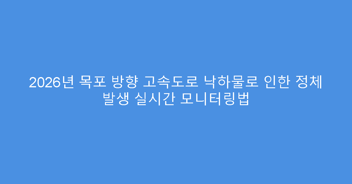 2026년 목포 방향 고속도로 낙하물로 인한 정체 발생 실시간 모니터링법