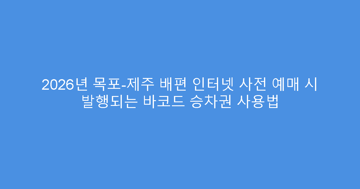 2026년 목포-제주 배편 인터넷 사전 예매 시 발행되는 바코드 승차권 사용법