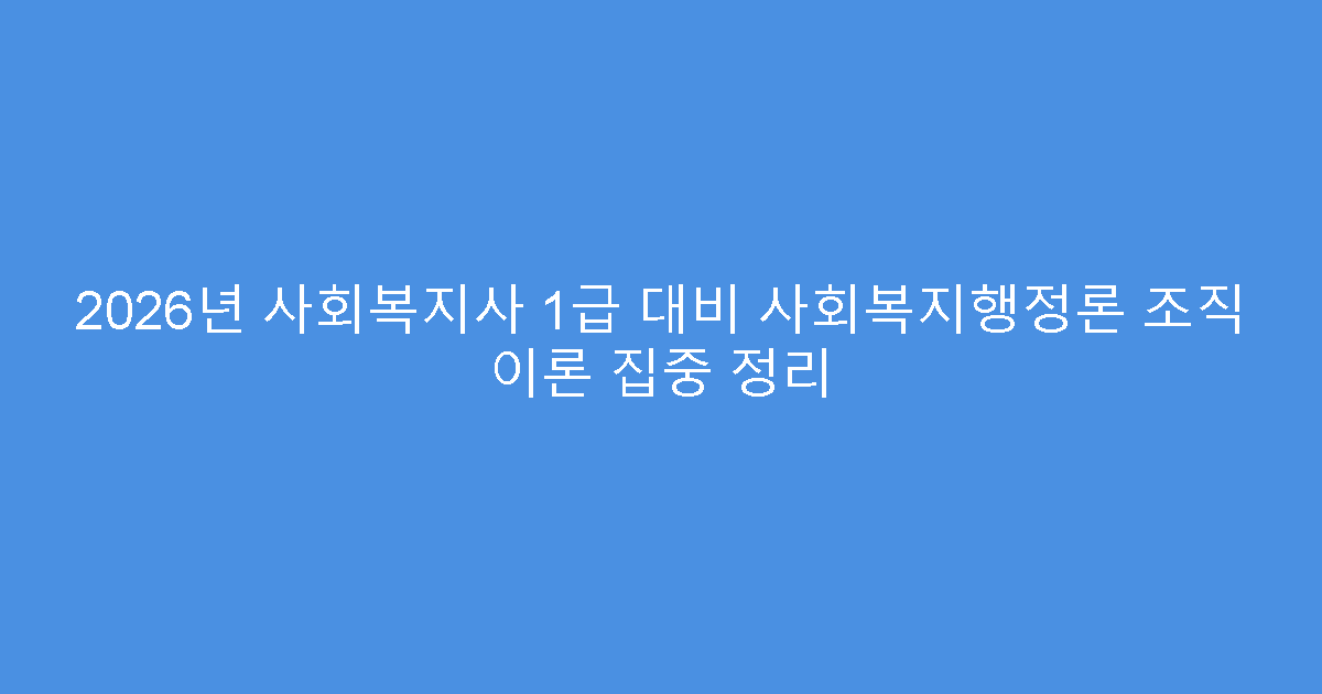 2026년 사회복지사 1급 대비 사회복지행정론 조직 이론 집중 정리