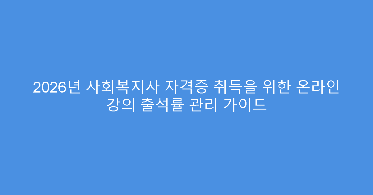 2026년 사회복지사 자격증 취득을 위한 온라인 강의 출석률 관리 가이드