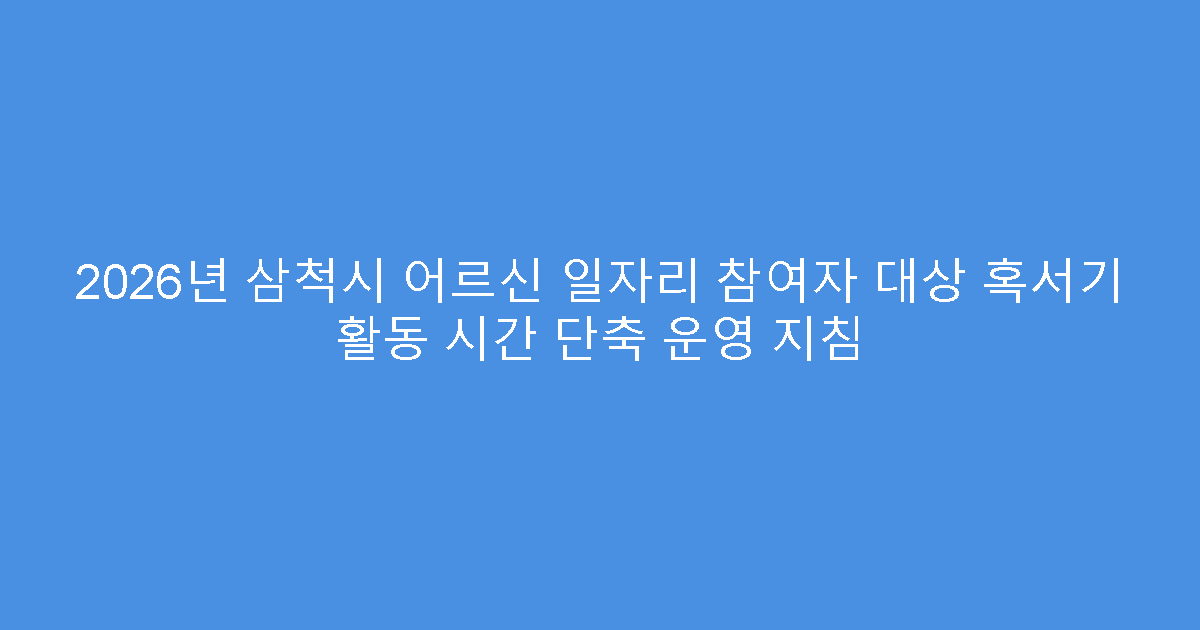 2026년 삼척시 어르신 일자리 참여자 대상 혹서기 활동 시간 단축 운영 지침