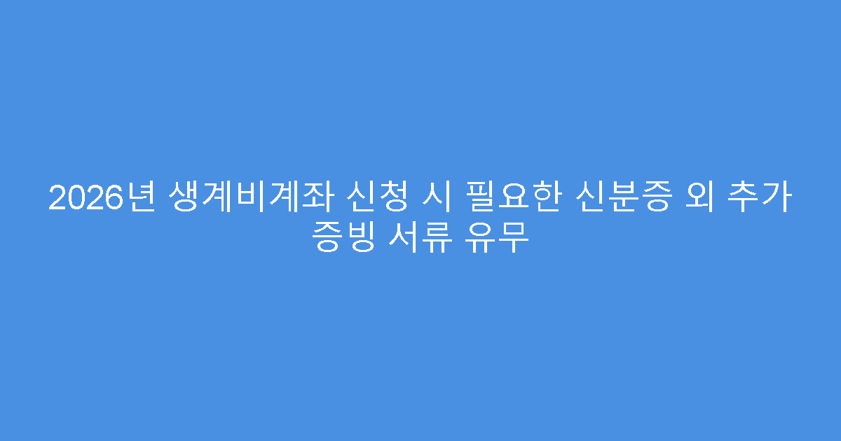 2026년 생계비계좌 신청 시 필요한 신분증 외 추가 증빙 서류 유무