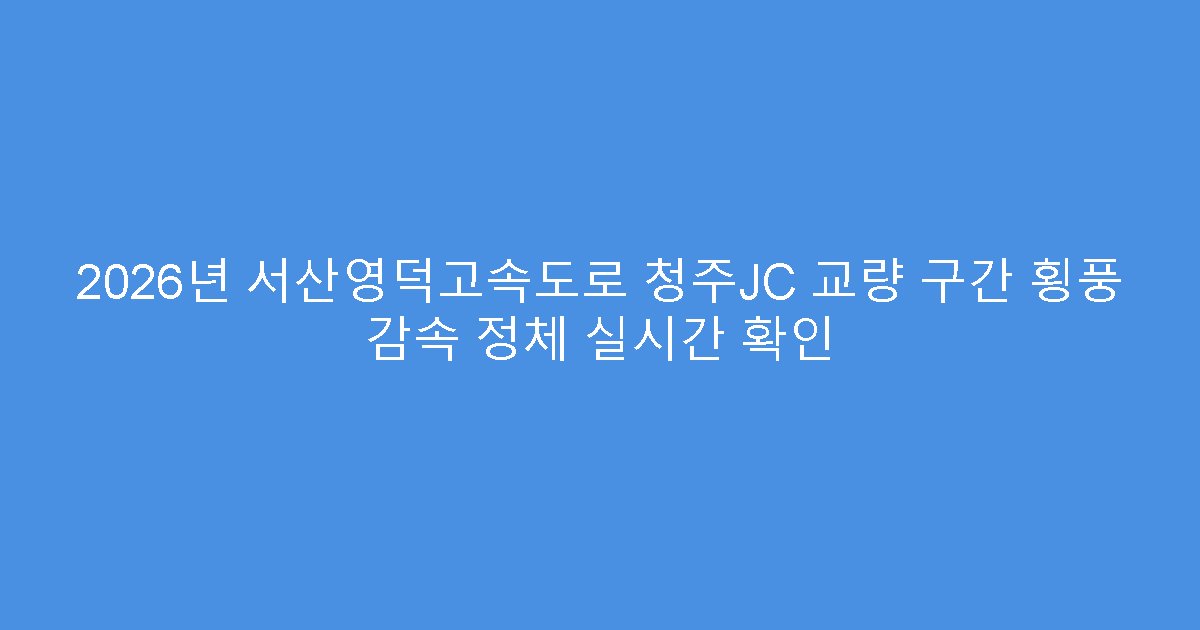 2026년 서산영덕고속도로 청주JC 교량 구간 횡풍 감속 정체 실시간 확인