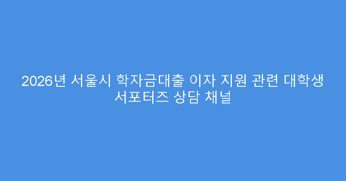 2026년 서울시 학자금대출 이자 지원 관련 대학생 서포터즈 상담 채널