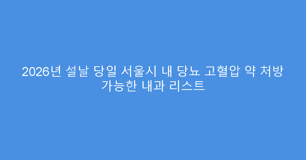 2026년 설날 당일 서울시 내 당뇨 고혈압 약 처방 가능한 내과 리스트