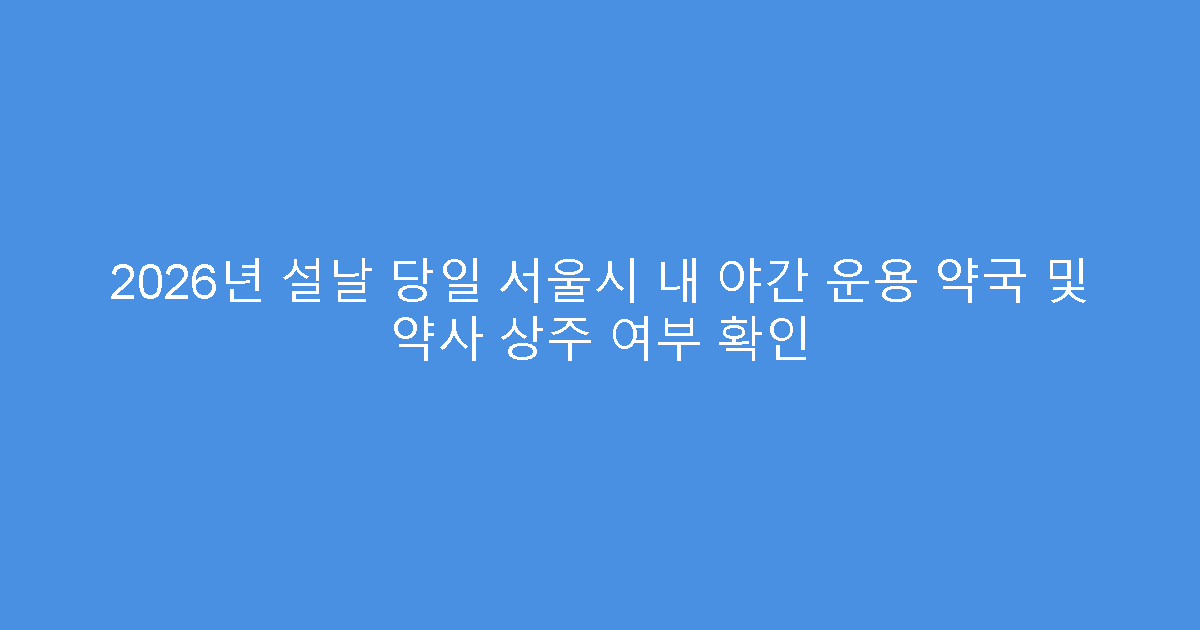 2026년 설날 당일 서울시 내 야간 운용 약국 및 약사 상주 여부 확인