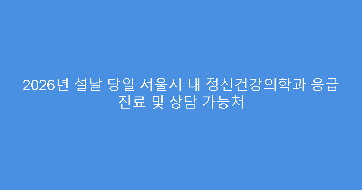 2026년 설날 당일 서울시 내 정신건강의학과 응급 진료 및 상담 가능처