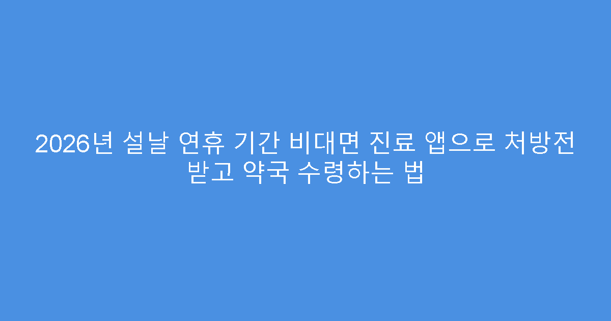 2026년 설날 연휴 기간 비대면 진료 앱으로 처방전 받고 약국 수령하는 법