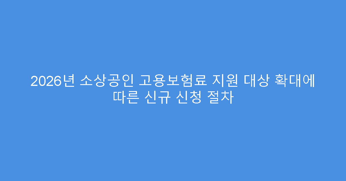 2026년 소상공인 고용보험료 지원 대상 확대에 따른 신규 신청 절차