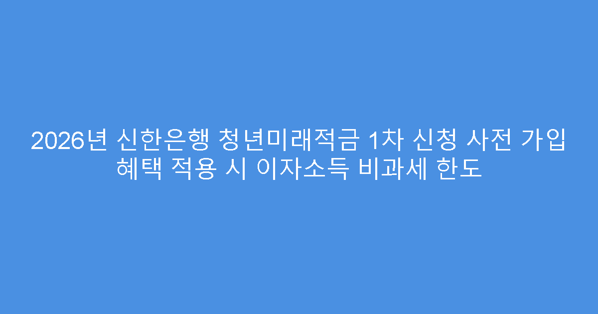2026년 신한은행 청년미래적금 1차 신청 사전 가입 혜택 적용 시 이자소득 비과세 한도