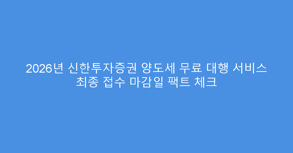 2026년 신한투자증권 양도세 무료 대행 서비스 최종 접수 마감일 팩트 체크