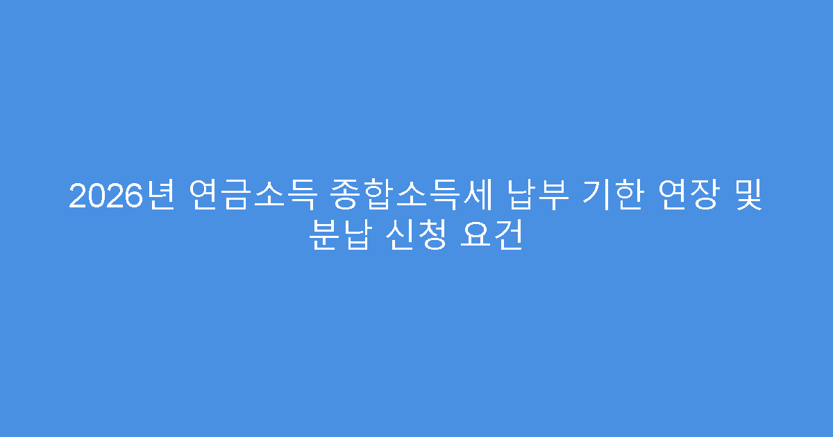 2026년 연금소득 종합소득세 납부 기한 연장 및 분납 신청 요건
