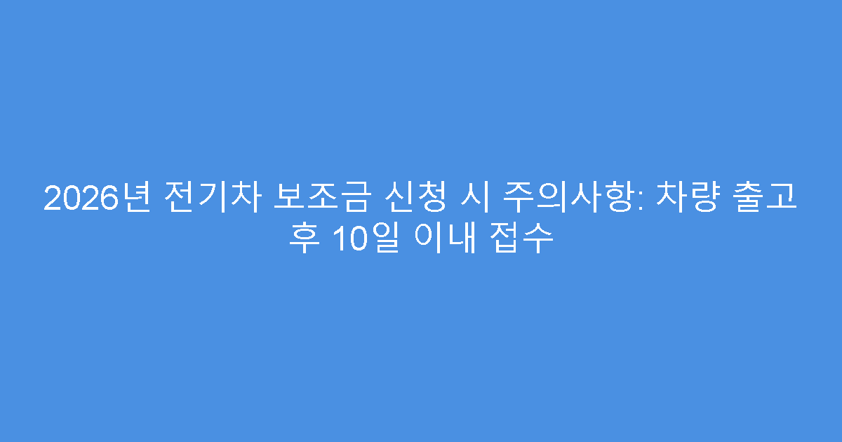2026년 전기차 보조금 신청 시 주의사항: 차량 출고 후 10일 이내 접수