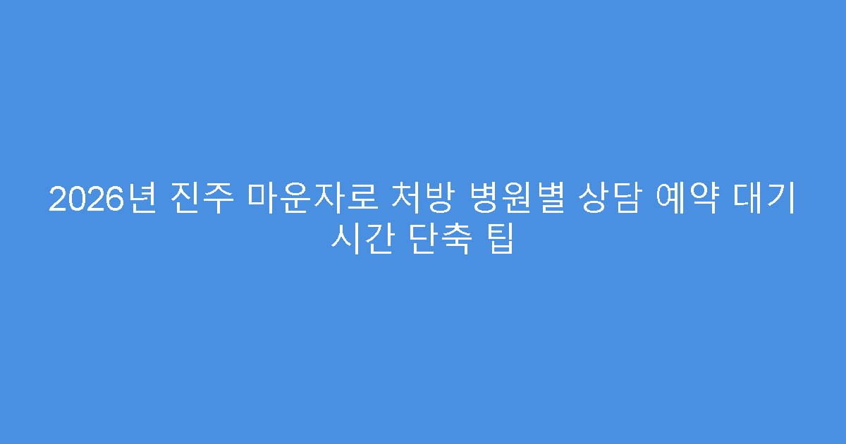 2026년 진주 마운자로 처방 병원별 상담 예약 대기 시간 단축 팁