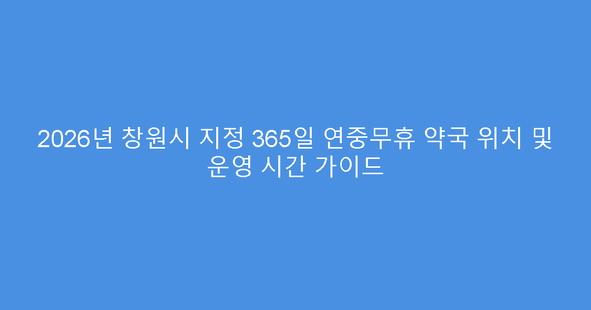 2026년 창원시 지정 365일 연중무휴 약국 위치 및 운영 시간 가이드