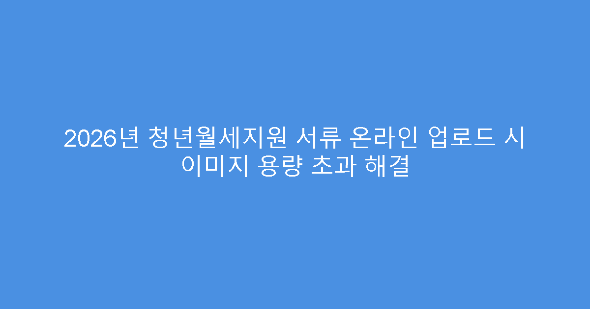 2026년 청년월세지원 서류 온라인 업로드 시 이미지 용량 초과 해결