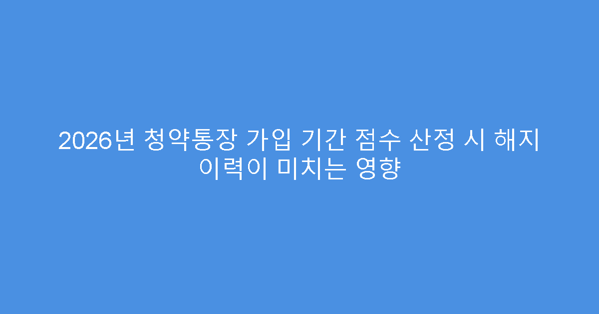 2026년 청약통장 가입 기간 점수 산정 시 해지 이력이 미치는 영향