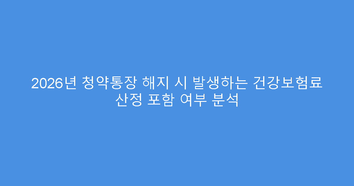 2026년 청약통장 해지 시 발생하는 건강보험료 산정 포함 여부 분석